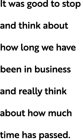 It was good to stop and think about how long we have been in business and really think about how much time has passed.