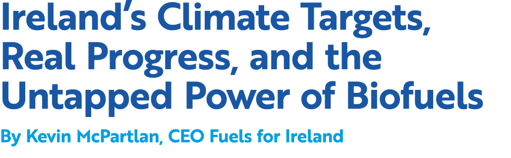 Ireland’s Climate Targets, Real Progress, and the Untapped Power of Biofuels By Kevin McPartlan, CEO Fuels for Ireland 