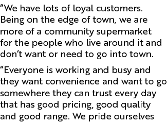 “We have lots of loyal customers. Being on the edge of town, we are more of a community supermarket for the people wh...