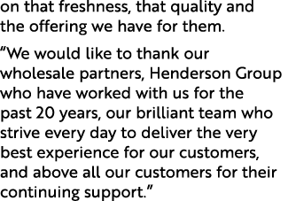 on that freshness, that quality and the offering we have for them. “We would like to thank our wholesale partners, He...