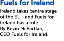 Fuels for Ireland Ireland takes centre stage of the EU and Fuels for Ireland has a role By Kevin McPartlan, CEO Fuels...