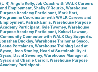 (L R) Angela Kelly, Job Coach with WALK Careers and Employment, Shelly O'Rourke, Warehouse Purpose Academy Participan...