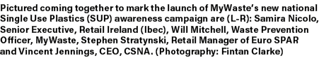 Pictured coming together to mark the launch of MyWaste’s new national Single Use Plastics (SUP) awareness campaign ar...