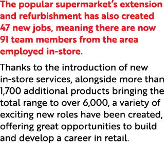 The popular supermarket’s extension and refurbishment has also created 47 new jobs, meaning there are now 91 team mem...