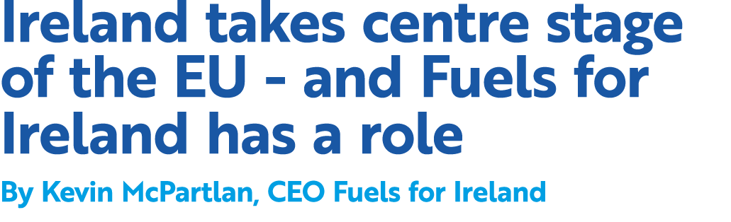 Ireland takes centre stage of the EU and Fuels for Ireland has a role By Kevin McPartlan, CEO Fuels for Ireland 