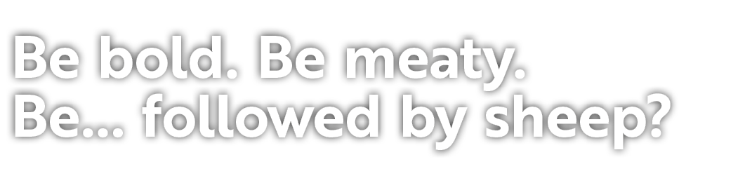 Be bold. Be meaty. Be… followed by sheep?