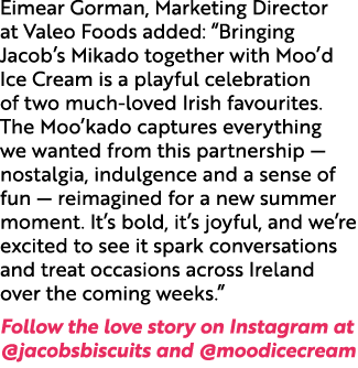 Eimear Gorman, Marketing Director at Valeo Foods added: “Bringing Jacob’s Mikado together with Moo’d Ice Cream is a p...