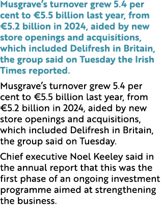 Musgrave’s turnover grew 5.4 per cent to €5.5 billion last year, from €5.2 billion in 2024, aided by new store openin...