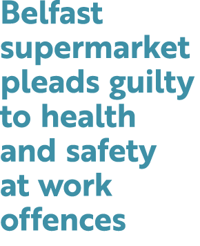 Belfast supermarket pleads guilty to health and safety at work offences