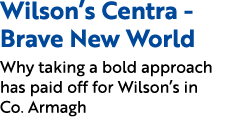 Wilson’s Centra Brave New World Why taking a bold approach has paid off for Wilson’s in Co. Armagh