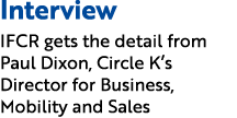 Interview IFCR gets the detail from Paul Dixon, Circle K’s Director for Business, Mobility and Sales