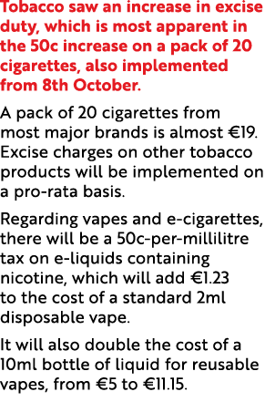 Tobacco saw an increase in excise duty, which is most apparent in the 50c increase on a pack of 20 cigarettes, also i...