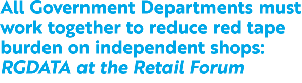 All Government Departments must work together to reduce red tape burden on independent shops: RGDATA at the Retail Forum