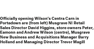 Officially opening Wilson’s Centra Carn in Portadown are (from left) Musgrave NI Retail Sales Director David Higgins,...