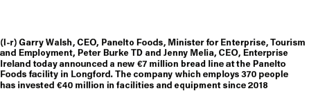 (l r) Garry Walsh, CEO, Panelto Foods, Minister for Enterprise, Tourism and Employment, Peter Burke TD and Jenny Meli...