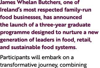 James Whelan Butchers, one of Ireland’s most respected family run food businesses, has announced the launch of a thre...
