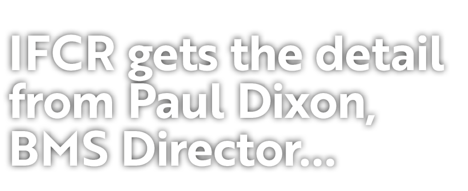 IFCR gets the detail from Paul Dixon, BMS Director...