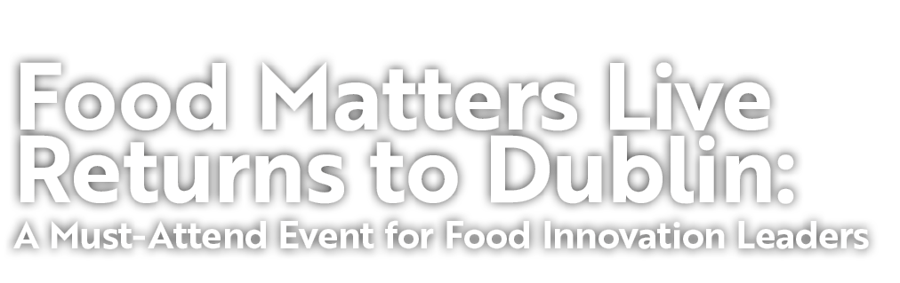 Food Matters Live Returns to Dublin: A Must Attend Event for Food Innovation Leaders