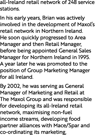 all Ireland retail network of 248 service stations. In his early years, Brian was actively involved in the developmen...