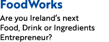 FoodWorks Are you Ireland’s next Food, Drink or Ingredients Entrepreneur?