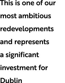 This is one of our most ambitious redevelopments and represents a significant investment for Dublin