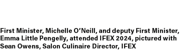 First Minister, Michelle O’Neill, and deputy First Minister, Emma Little Pengelly, attended IFEX 2024, pictured with ...