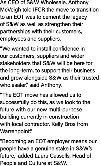 As CEO of S&W Wholesale, Anthony McVeigh told IFCR the move to transition to an EOT was to cement the legacy of S&W a...