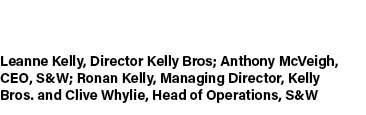 Leanne Kelly, Director Kelly Bros; Anthony McVeigh, CEO, S&W; Ronan Kelly, Managing Director, Kelly Bros. and Clive W...