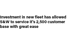 Investment in new fleet has allowed S&W to service it’s 2,500 customer base with great ease