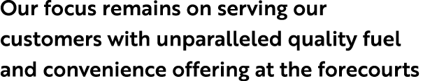 Our focus remains on serving our customers with unparalleled quality fuel and convenience offering at the forecourts 