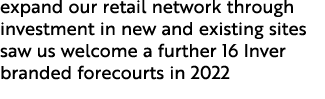 expand our retail network through investment in new and existing sites saw us welcome a further 16 Inver branded fore...