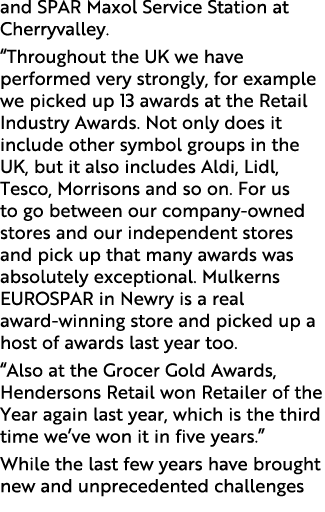 and SPAR Maxol Service Station at Cherryvalley. “Throughout the UK we have performed very strongly, for example we pi...
