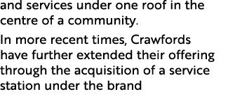 and services under one roof in the centre of a community. In more recent times, Crawfords have further extended their...