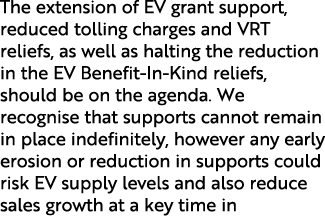 The extension of EV grant support, reduced tolling charges and VRT reliefs, as well as halting the reduction in the E...