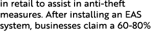 in retail to assist in anti theft measures. After installing an EAS system, businesses claim a 60 80% 