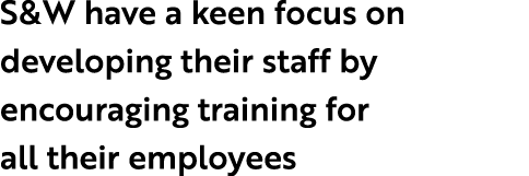 S&W have a keen focus on developing their staff by encouraging training for all their employees