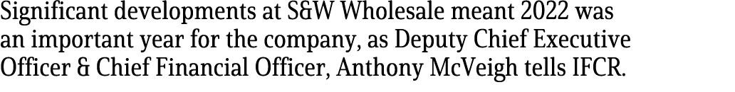 Significant developments at S&W Wholesale meant 2022 was an important year for the company, as Deputy Chief Executive...