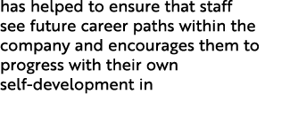 has helped to ensure that staff see future career paths within the company and encourages them to progress with their...