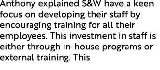 Anthony explained S&W have a keen focus on developing their staff by encouraging training for all their employees. Th...