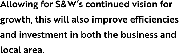 Allowing for S&W’s continued vision for growth, this will also improve efficiencies and investment in both the busine...