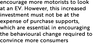 encourage more motorists to look at an EV. However, this increased investment must not be at the expense of purchase ...