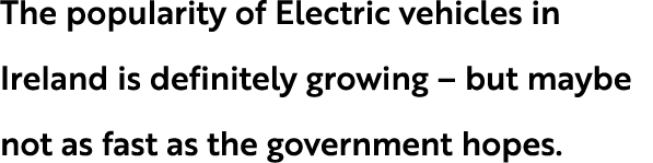 The popularity of Electric vehicles in Ireland is definitely growing – but maybe not as fast as the government hopes.