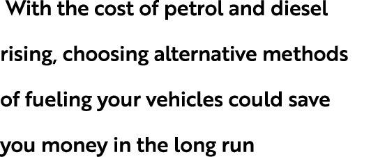  With the cost of petrol and diesel rising, choosing alternative methods of fueling your vehicles could save you mone...