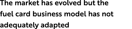 The market has evolved but the fuel card business model has not adequately adapted