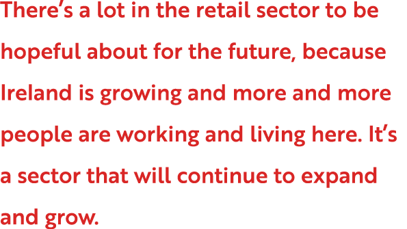 There’s a lot in the retail sector to be hopeful about for the future, because Ireland is growing and more and more p...