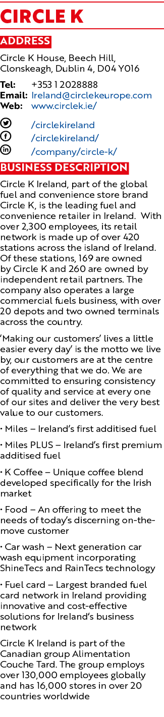 Circle K Address Circle K House, Beech Hill, Clonskeagh, Dublin 4, D04 Y016 Tel: +353 1 2028888 Email: Ireland@circle...
