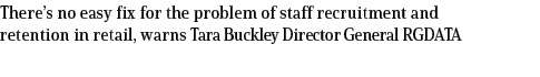 There’s no easy fix for the problem of staff recruitment and retention in retail, warns Tara Buckley Director General...