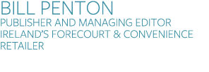 BILL PENTON Publisher and Managing Editor Ireland’s Forecourt & Convenience Retailer