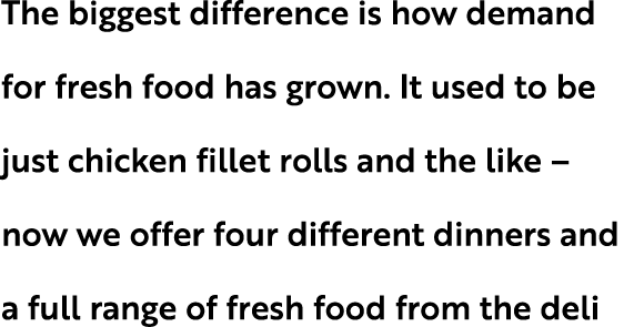 The biggest difference is how demand for fresh food has grown. It used to be just chicken fillet rolls and the like –...