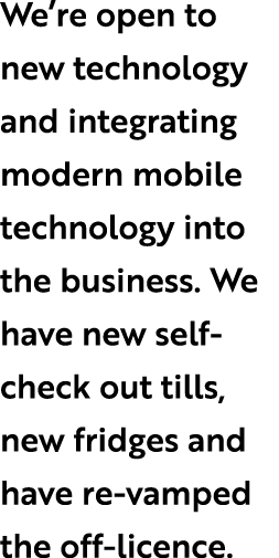 We’re open to new technology and integrating modern mobile technology into the business. We have new self check out t...